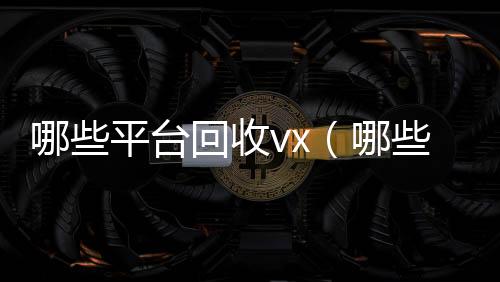 哪些平台回收vx24小时在线回收vx（哪些平台回收手机价格高一点）