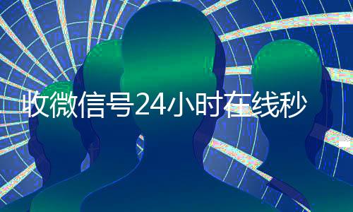 收微信号24小时在收vx号线秒结（24在线收vx号平台收微信）